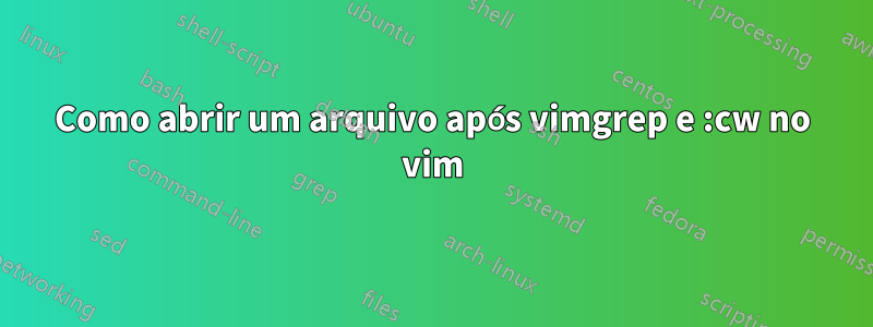 Como abrir um arquivo após vimgrep e :cw no vim