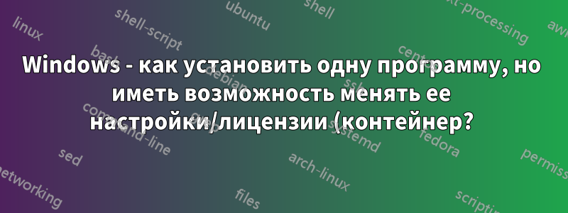 Windows - как установить одну программу, но иметь возможность менять ее настройки/лицензии (контейнер?)