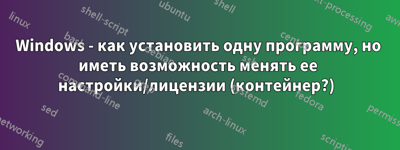 Windows - как установить одну программу, но иметь возможность менять ее настройки/лицензии (контейнер?) 