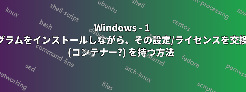 Windows - 1 つのプログラムをインストールしながら、その設定/ライセンスを交換する機能 (コンテナー?) を持つ方法 