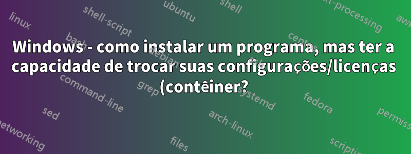 Windows - como instalar um programa, mas ter a capacidade de trocar suas configurações/licenças (contêiner?)