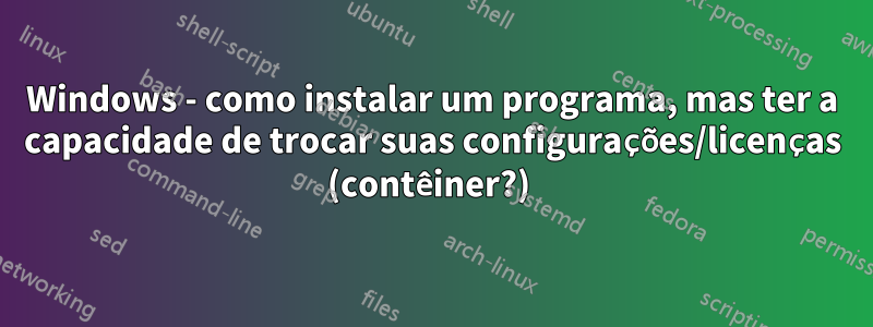 Windows - como instalar um programa, mas ter a capacidade de trocar suas configurações/licenças (contêiner?) 