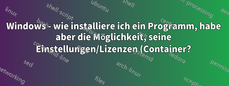 Windows - wie installiere ich ein Programm, habe aber die Möglichkeit, seine Einstellungen/Lizenzen (Container?) auszutauschen?