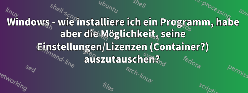 Windows - wie installiere ich ein Programm, habe aber die Möglichkeit, seine Einstellungen/Lizenzen (Container?) auszutauschen? 