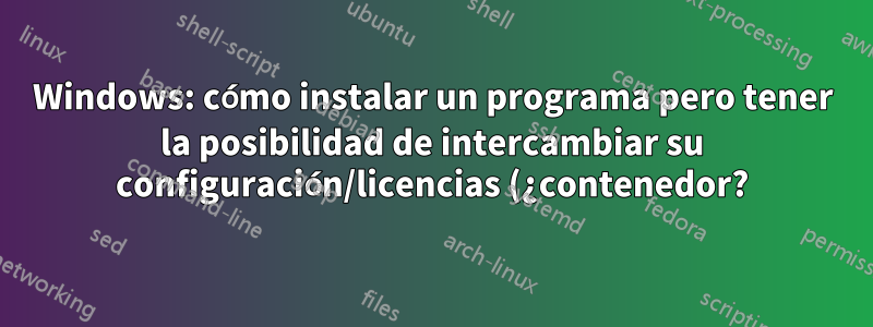 Windows: cómo instalar un programa pero tener la posibilidad de intercambiar su configuración/licencias (¿contenedor?)