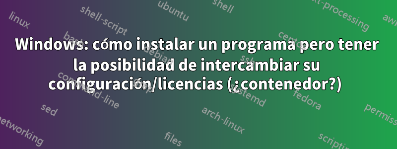 Windows: cómo instalar un programa pero tener la posibilidad de intercambiar su configuración/licencias (¿contenedor?) 