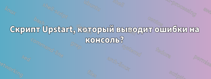 Скрипт Upstart, который выводит ошибки на консоль?