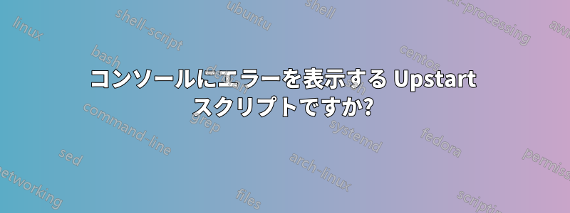 コンソールにエラーを表示する Upstart スクリプトですか?