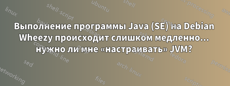 Выполнение программы Java (SE) на Debian Wheezy происходит слишком медленно... нужно ли мне «настраивать» JVM?