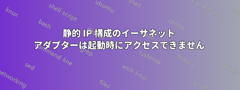 静的 IP 構成のイーサネット アダプターは起動時にアクセスできません