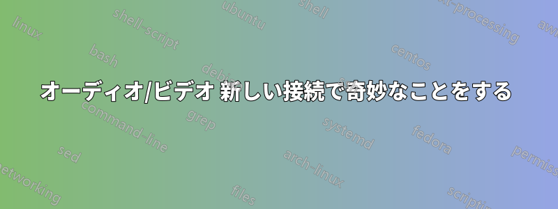 オーディオ/ビデオ 新しい接続で奇妙なことをする