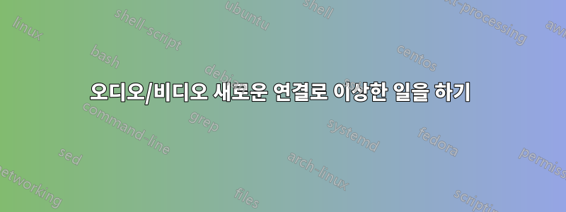 오디오/비디오 새로운 연결로 이상한 일을 하기