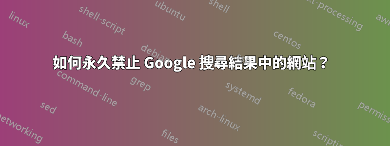 如何永久禁止 Google 搜尋結果中的網站？ 