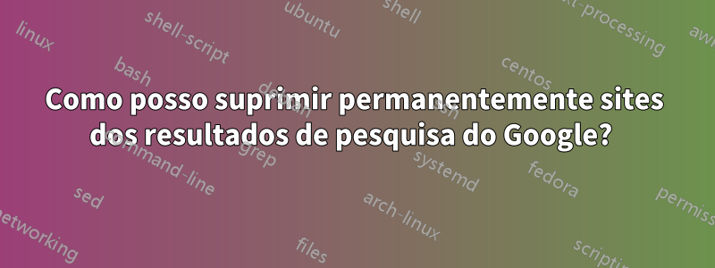 Como posso suprimir permanentemente sites dos resultados de pesquisa do Google? 