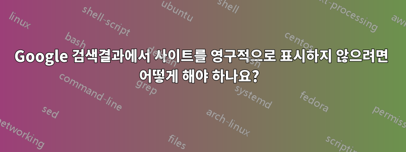 Google 검색결과에서 사이트를 영구적으로 표시하지 않으려면 어떻게 해야 하나요? 