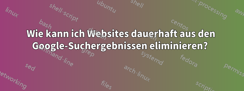 Wie kann ich Websites dauerhaft aus den Google-Suchergebnissen eliminieren? 