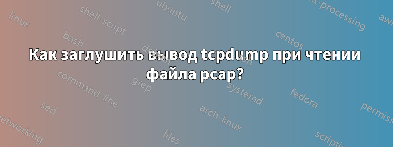 Как заглушить вывод tcpdump при чтении файла pcap?