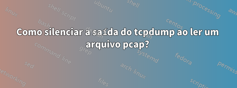 Como silenciar a saída do tcpdump ao ler um arquivo pcap?