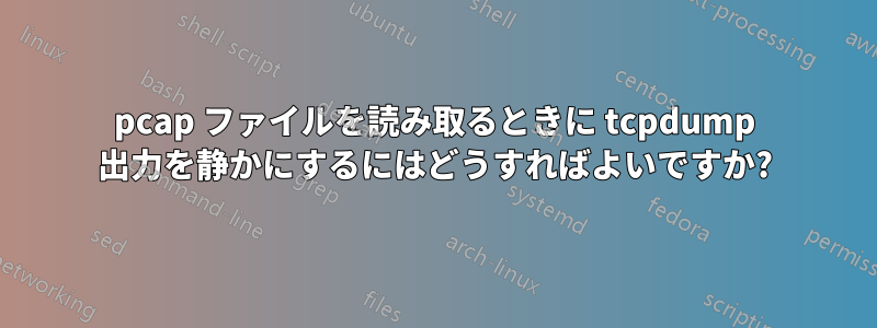 pcap ファイルを読み取るときに tcpdump 出力を静かにするにはどうすればよいですか?