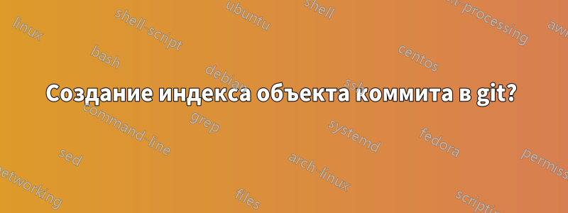 Создание индекса объекта коммита в git?