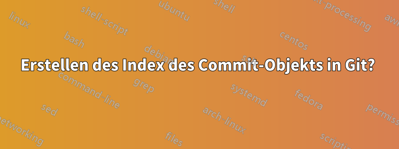 Erstellen des Index des Commit-Objekts in Git?