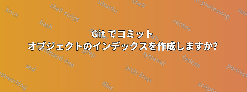 Git でコミット オブジェクトのインデックスを作成しますか?