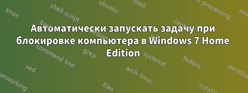 Автоматически запускать задачу при блокировке компьютера в Windows 7 Home Edition