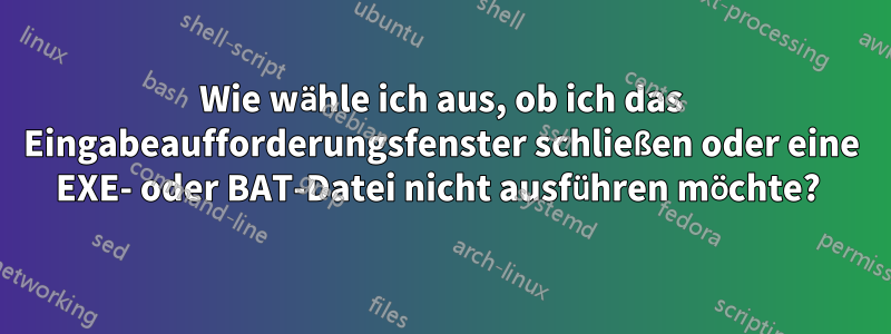 Wie wähle ich aus, ob ich das Eingabeaufforderungsfenster schließen oder eine EXE- oder BAT-Datei nicht ausführen möchte? 