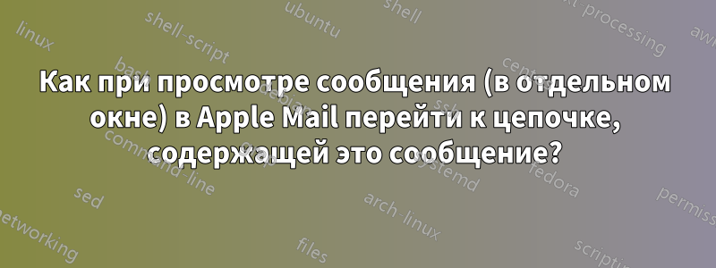 Как при просмотре сообщения (в отдельном окне) в Apple Mail перейти к цепочке, содержащей это сообщение?