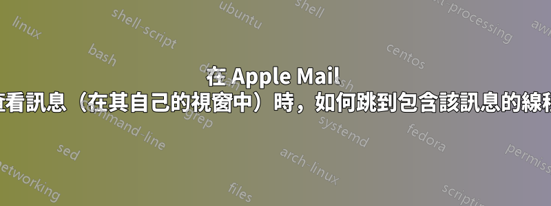 在 Apple Mail 中查看訊息（在其自己的視窗中）時，如何跳到包含該訊息的線程？