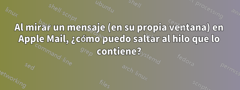 Al mirar un mensaje (en su propia ventana) en Apple Mail, ¿cómo puedo saltar al hilo que lo contiene?