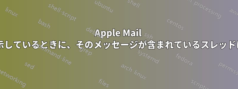 Apple Mail でメッセージを（独自のウィンドウで）表示しているときに、そのメッセージが含まれているスレッドにジャンプするにはどうすればよいですか?
