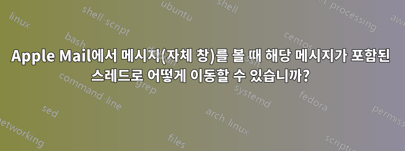 Apple Mail에서 메시지(자체 창)를 볼 때 해당 메시지가 포함된 스레드로 어떻게 이동할 수 있습니까?