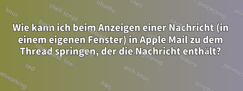 Wie kann ich beim Anzeigen einer Nachricht (in einem eigenen Fenster) in Apple Mail zu dem Thread springen, der die Nachricht enthält?