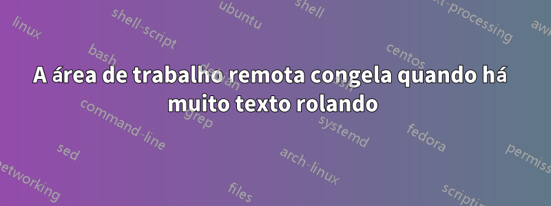 A área de trabalho remota congela quando há muito texto rolando