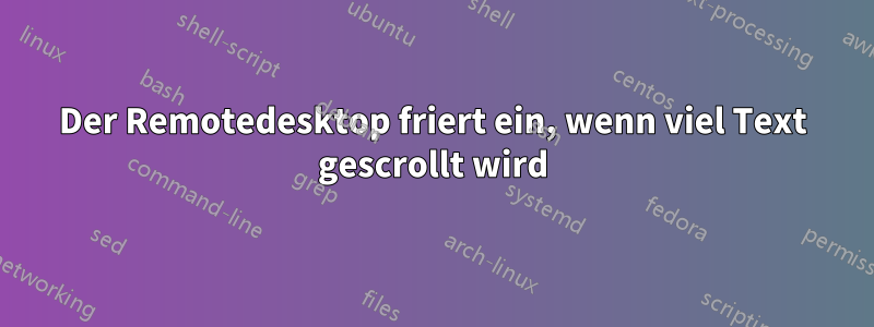 Der Remotedesktop friert ein, wenn viel Text gescrollt wird