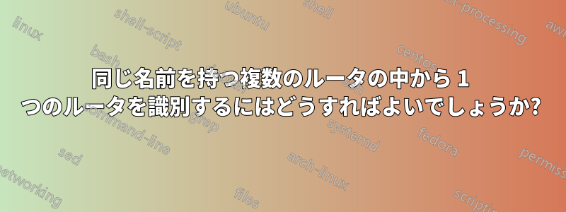 同じ名前を持つ複数のルータの中から 1 つのルータを識別するにはどうすればよいでしょうか?
