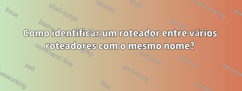 Como identificar um roteador entre vários roteadores com o mesmo nome?