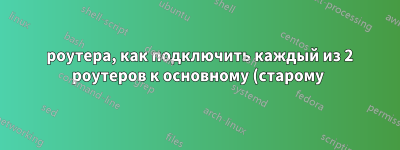 3 роутера, как подключить каждый из 2 роутеров к основному (старому)