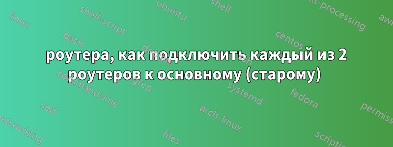 3 роутера, как подключить каждый из 2 роутеров к основному (старому)