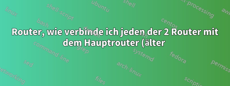 3 Router, wie verbinde ich jeden der 2 Router mit dem Hauptrouter (älter)?