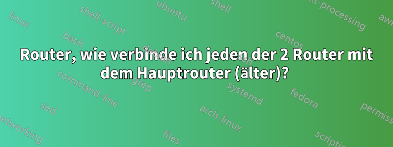 3 Router, wie verbinde ich jeden der 2 Router mit dem Hauptrouter (älter)?