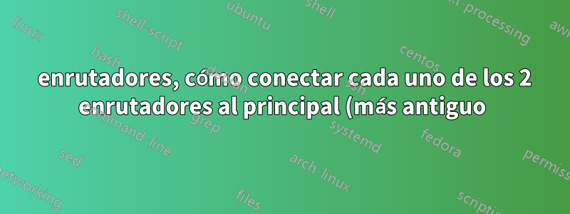 3 enrutadores, cómo conectar cada uno de los 2 enrutadores al principal (más antiguo)