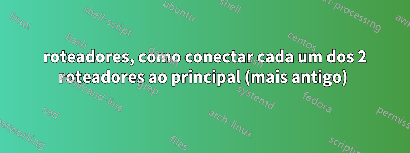 3 roteadores, como conectar cada um dos 2 roteadores ao principal (mais antigo)