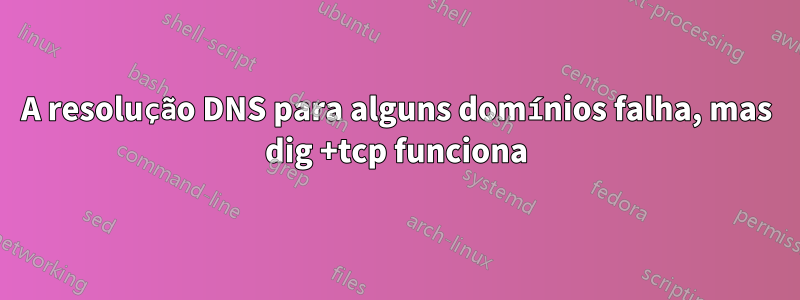 A resolução DNS para alguns domínios falha, mas dig +tcp funciona