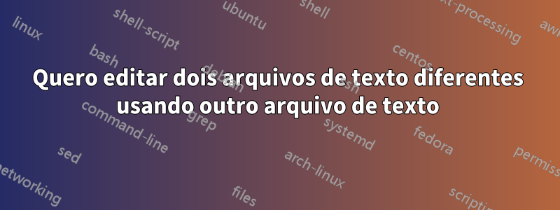 Quero editar dois arquivos de texto diferentes usando outro arquivo de texto