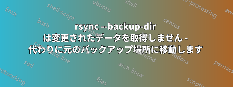 rsync --backup-dir は変更されたデータを取得しません - 代わりに元のバックアップ場所に移動します