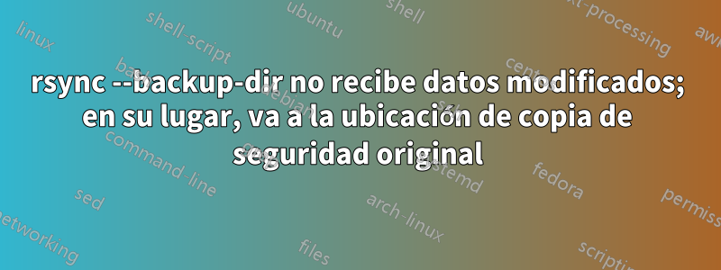 rsync --backup-dir no recibe datos modificados; en su lugar, va a la ubicación de copia de seguridad original
