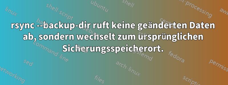 rsync --backup-dir ruft keine geänderten Daten ab, sondern wechselt zum ursprünglichen Sicherungsspeicherort.