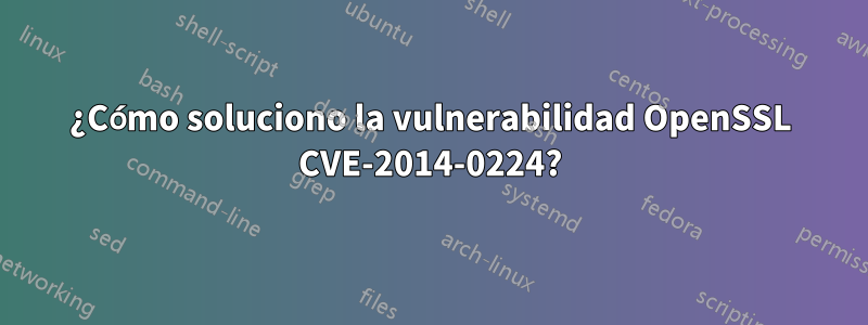 ¿Cómo soluciono la vulnerabilidad OpenSSL CVE-2014-0224?